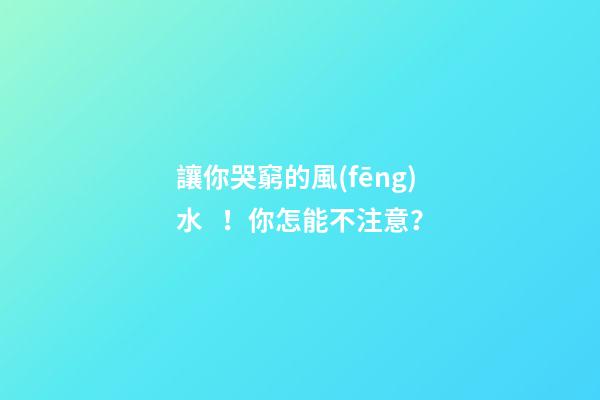 讓你哭窮的風(fēng)水！你怎能不注意？